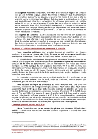 -   une exigence d’équité : compte tenu de l’effort d’une ampleur inégalée en temps de
    paix qui sera demandé au pays, l’action déterminée et nécessaire que doivent conduire
    les générations aujourd’hui au pouvoir, ne pourra être menée à bien que si elle est
    ressentie comme légitime par tous. Chacun doit donc avoir le sentiment que les efforts
    sont équitablement répartis et qu’existent de véritables opportunités de mobilité
    sociale. Là encore, le pays a beaucoup d’atouts. Avec un système de protection sociale
    unique au monde, et en dépit des difficultés inhérentes à la crise que nous traversons,
    nous sommes l’un des pays développés les moins inégalitaires tant en termes d’écarts
    de revenus que de distribution du patrimoine1 ; un pays où le taux de pauvreté des
    seniors ne cesse de se réduire ;
-   une exigence de légitimité : l’action nécessaire pour réformer le pays suppose une
    gouvernance publique efficace, des responsabilités claires des acteurs publics, un suivi
    en temps réel des réformes et une évaluation de leur mise en œuvre. Là encore, en
    dépit des doutes qu’inspirent parfois à beaucoup de nos compatriotes les faiblesses
    dans le fonctionnement de nos institutions, la France a beaucoup d’atouts, avec une
    démocratie très vivante et une vie associative extrêmement active.
Retrouver la croissance économique est nécessaire et possible.

       Sans nouvelles politiques pour stimuler l’emploi et équilibrer les finances
publiques, la croissance restera très faible. Et notre société se trouvera bientôt dans
une impasse économique, financière, écologique et sociale – et donc politique.
       La conjonction du vieillissement démographique en cours et du déséquilibre de nos
finances publiques place en effet la France sur une pente très dangereuse d’endettement
croissant et de perte de compétitivité. Sans un redressement très rapide des finances
publiques, la dette publique du pays dépassera largement 100 % du PIB en 2020, sans
même compter l’impact des retraites. Bien avant d’atteindre un tel niveau, elle entraînera
un déclin du niveau de vie de chaque Français, concentrera une part croissante des
recettes fiscales au financement de la dette au détriment des services publics et rendra
impossible toute reprise.
       La croissance potentielle française aujourd’hui proche de 1,5 %, se réduirait encore
engageant un cercle vicieux : plus de dette, moins de croissance, moins d’emploi, plus
d’injustices, plus de déficit et plus de dette. .
       Une nouvelle stratégie de croissance est donc indispensable. Une croissance
réorientée, socialement et écologiquement plus durable. Pour croitre plus. Pour croitre
autrement. Pour croitre pour tous. Cette nouvelle stratégie est possible. La France est
capable d’atteindre une croissance économique moyenne d’au moins 2,5 % du PIB chaque
année à l’horizon 2020. Cela suppose des gains de productivité de 2 % par an et se traduira
par une réduction du chômage structurel à 4,5 % de la population active. L’expérience
engagée par plusieurs de nos voisins montre que cela est possible. La situation actuelle de
la France, la volonté de tous les Français de faire les efforts nécessaires pour vivre mieux
montre que les transformations nécessaires pour y parvenir sont à notre portée.
La France que nous voulons pour 2020

       Notre Commission veut parler au nom des générations futures et défendre leurs
intérêts. La France que nous voulons doit donc donner à sa jeunesse la priorité dans toute
action publique.




1
  Les 10 % les plus riches détiennent 38 % du patrimoine en France, contre 54 % en Allemagne, 58 % en Suède et 71 % aux
Etats-Unis (Source : OCDE - Croissance et inégalités : distribution des revenus et pauvreté dans les pays de l’OCDE, 2008).


Commission pour la libération de la croissance française                                                   Page 6 sur 102
Le 15 octobre 2010
 