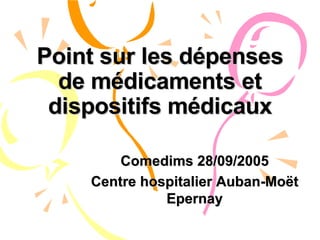 Point sur les dépenses de médicaments et dispositifs médicaux Comedims 28/09/2005 Centre hospitalier Auban-Moët Epernay 