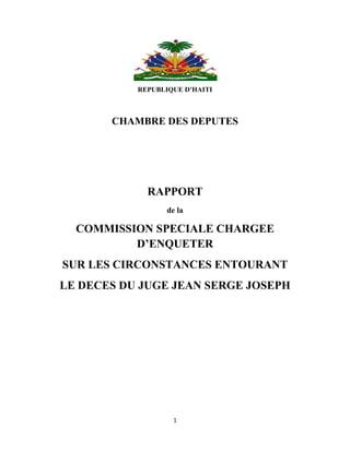 1
REPUBLIQUE D’HAITI
CHAMBRE DES DEPUTES
RAPPORT
de la
COMMISSION SPECIALE CHARGEE
D’ENQUETER
SUR LES CIRCONSTANCES ENTOURANT
LE DECES DU JUGE JEAN SERGE JOSEPH
 
