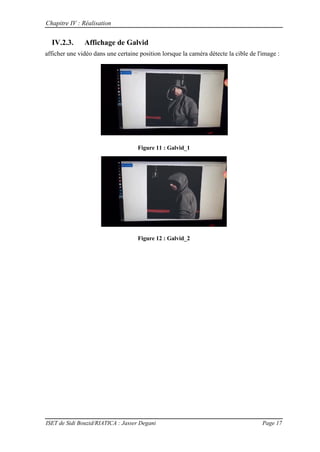 Chapitre IV : Réalisation
ISET de Sidi Bouzid/RIATICA : Jasser Degani Page 17
IV.2.3. Affichage de Galvid
afficher une vidéo dans une certaine position lorsque la caméra détecte la cible de l'image :
Figure 11 : Galvid_1
Figure 12 : Galvid_2
 