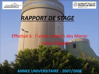 RAPPORT DE STAGE
Effectué à : l’usine ciments des Maroc
usine d’Agadir
ANNEE UNIVERSITAIRE : 2007/2008
 