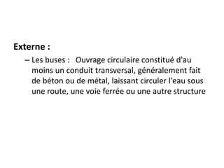 Externe :
– Les buses : Ouvrage circulaire constitué d'au
moins un conduit transversal, généralement fait
de béton ou de métal, laissant circuler l'eau sous
une route, une voie ferrée ou une autre structure
 