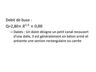 Debit de buse :
Q=2,80× 𝑅1,5
× 0,88
– Dalots : Un dalot désigne un petit canal recouvert
d'une dalle, Il est généralement en béton armé et
présente une section rectangulaire ou carrée
 