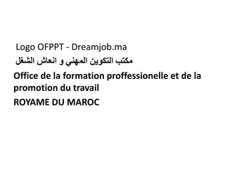 Logo OFPPT - Dreamjob.ma
‫مكتب‬
‫التكوين‬
‫المهني‬
‫و‬
‫انعاش‬
‫الشغل‬
Office de la formation proffessionelle et de la
promotion du travail
ROYAME DU MAROC
 