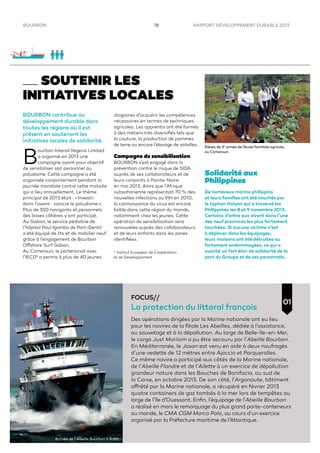 RAPPORT DÉVELOPPEMENT DURABLE 201318BOURBON
SOUTENIR LES
INITIATIVES LOCALES
BOURBON contribue au
développement durable dans
toutes les régions où il est
présent en soutenant les
initiatives locales de solidarité.
B
ourbon Interoil Nigeria Limited
a organisé en 2013 une
campagne ayant pour objectif
de sensibiliser son personnel au
paludisme. Cette campagne a été
organisée conjointement pendant la
journée mondiale contre cette maladie
qui a lieu annuellement. Le thème
principal de 2013 était : « Investir
dans l’avenir : vaincre le paludisme ».
Plus de 350 navigants et personnels
des bases côtières y ont participé.
Au Gabon, le service pédiatrie de
l’hôpital Paul Igamba de Port-Gentil
a été équipé de lits et de mobilier neuf
grâce à l’engagement de Bourbon
Offshore Surf Gabon.
Au Cameroun, le partenariat avec
l’IECD* a permis à plus de 40 jeunes
Solidarité aux
Philippines
De nombreux marins philippins
et leurs familles ont été touchés par
le typhon Haiyan qui a traversé les
Philippines les 8 et 9 novembre 2013.
Certains d’entre eux vivent dans l’une
des neuf provinces les plus fortement
touchées. Si aucune victime n’est
à déplorer dans les équipages,
leurs maisons ont été détruites ou
fortement endommagées, ce qui a
suscité un fort élan de solidarité de la
part du Groupe et de ses personnels.
FOCUS//
La protection du littoral français
Des opérations dirigées par la Marine nationale ont eu lieu
pour les navires de la ﬁliale Les Abeilles, dédiée à l’assistance,
au sauvetage et à la dépollution. Au large de Belle-île-en-Mer,
le cargo Just Mariiam a pu être secouru par l’Abeille Bourbon.
En Méditerranée, le Jason est venu en aide à deux naufragés
d’une vedette de 12 mètres entre Ajaccio et Porquerolles.
Ce même navire a participé aux côtés de la Marine nationale,
de l’Abeille Flandre et de l’Ailette à un exercice de dépollution
grandeur nature dans les Bouches de Bonifacio, au sud de
la Corse, en octobre 2013. De son côté, l’Argonaute, bâtiment
affrété par la Marine nationale, a récupéré en février 2013
quatre containers de gaz tombés à la mer lors de tempêtes au
large de l’île d’Ouessant. Enﬁn, l’équipage de l’Abeille Bourbon
a réalisé en mars le remorquage du plus grand porte-conteneurs
au monde, le CMA CGM Marco Polo, au cours d’un exercice
organisé par la Préfecture maritime de l’Atlantique.
01
stagiaires d’acquérir les compétences
nécessaires en termes de techniques
agricoles. Les apprentis ont été formés
à des métiers très diversiﬁés tels que
la couture, la production de pommes
de terre ou encore l’élevage de volailles.
Campagne de sensibilisation
BOURBON s’est engagé dans la
prévention contre le risque de SIDA
auprès de ses collaborateurs et de
leurs conjoints à Pointe-Noire
en mai 2013. Alors que l’Afrique
subsaharienne représentait 70 % des
nouvelles infections auVIH en 2010,
la connaissance du virus est encore
faible dans cette région du monde,
notamment chez les jeunes. Cette
opération de sensibilisation sera
renouvelée auprès des collaborateurs
et de leurs enfants dans les zones
identiﬁées.
* Institut Européen de Coopération
et de Développement
Arrivée de l’Abeille Bourbon à Brest.
Élèves de 3e
année de l’école familiale agricole,
au Cameroun.
 