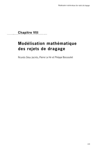 Modélisation mathématique des rejets de dragage 
Chapitre VIII 
Modélisation mathématique 
des rejets de dragage 
Ricardo Silva Jacinto, Pierre Le Hir et Philippe Bassoullet 
149 
 