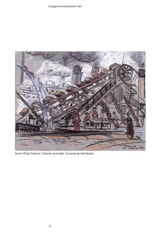 Dragages et environnement marin 
.— -luVnirirT 
• " • ^ - £*~~Z2s*-- '"**• „, KJfWWO!*'" 
-Si K ^ - Z ^»r»»C 
Dessin d'Emile Guillaume. Collection particulière. Ecomusée de Saint-Nazaire. 
16 
 