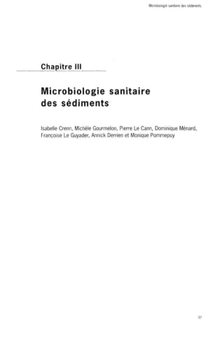 Microbiologie sanitaire des sédiments 
Chapitre III 
Microbiologie sanitaire 
des sédiments 
Isabelle Crenn, Michèle Gourmelon, Pierre Le Cann, Dominique Ménard, 
Françoise Le Guyader, Annick Derrien et Monique Pommepuy 
37 
 