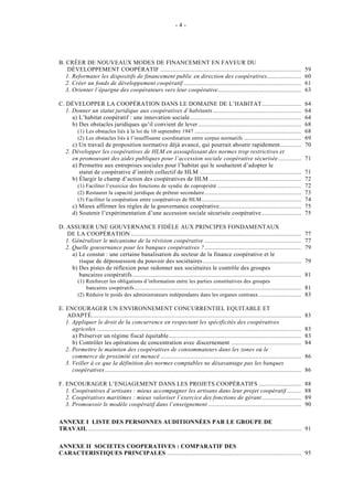 -4-




B. CRÉER DE NOUVEAUX MODES DE FINANCEMENT EN FAVEUR DU
    DÉVELOPPEMENT COOPÉRATIF ......................................................................................                             59
   1. Reformater les dispositifs de financement public en direction des coopératives.....................                                       60
   2. Créer un fonds de développement coopératif ........................................................................                       61
   3. Orienter l’épargne des coopérateurs vers leur coopérative...................................................                              63

C. DÉVELOPPER LA COOPÉRATION DANS LE DOMAINE DE L’HABITAT ........................                                                              64
   1. Donner un statut juridique aux coopératives d’habitants ......................................................                            64
      a) L’habitat coopératif : une innovation sociale....................................................................                      64
      b) Des obstacles juridiques qu’il convient de lever ...............................................................                       68
        (1) Les obstacles liés à la loi du 10 septembre 1947 .................................................................                  68
        (2) Les obstacles liés à l’insuffisante coordination entre corpus normatifs ...................................                         69
      c) Un travail de proposition normative déjà avancé, qui pourrait aboutir rapidement.............                                          70
   2. Développer les coopératives de HLM en assouplissant des normes trop restrictives et
      en promouvant des aides publiques pour l’accession sociale coopérative sécurisée ..............                                           71
      a) Permettre aux entreprises sociales pour l’habitat qui le souhaitent d’adopter le
         statut de coopérative d’intérêt collectif de HLM ..............................................................                        71
      b) Élargir le champ d’action des coopératives de HLM ........................................................                             72
        (1) Faciliter l’exercice des fonctions de syndic de copropriété ...................................................                     72
        (2) Restaurer la capacité juridique de prêteur secondaire ...........................................................                   73
        (3) Faciliter la coopération entre coopératives de HLM .............................................................                    74
      c) Mieux affirmer les règles de la gouvernance coopérative..................................................                              75
      d) Soutenir l’expérimentation d’une accession sociale sécurisée coopérative ........................                                      75

D. ASSURER UNE GOUVERNANCE FIDÈLE AUX PRINCIPES FONDAMENTAUX
   DE LA COOPÉRATION ........................................................................................................                   77
  1. Généraliser le mécanisme de la révision coopérative ...........................................................                            77
  2. Quelle gouvernance pour les banques coopératives ? ...........................................................                             79
     a) Le constat : une certaine banalisation du secteur de la finance coopérative et le
        risque de dépossession du pouvoir des sociétaires ............................................................                          79
     b) Des pistes de réflexion pour redonner aux sociétaires le contrôle des groupes
        bancaires coopératifs .......................................................................................................           81
          (1) Renforcer les obligations d’information entre les parties constitutives des groupes
              bancaires coopératifs ...................................................................................................... 81
          (2) Réduire le poids des administrateurs indépendants dans les organes centraux .......................... 83

E. ENCOURAGER UN ENVIRONNEMENT CONCURRENTIEL EQUITABLE ET
    ADAPTÉ................................................................................................................................      83
   1. Appliquer le droit de la concurrence en respectant les spécificités des coopératives
      agricoles .............................................................................................................................   83
      a) Préserver un régime fiscal équitable.................................................................................                  83
      b) Contrôler les opérations de concentration avec discernement ...........................................                                84
   2. Permettre le maintien des coopératives de consommateurs dans les zones où le
      commerce de proximité est menacé ......................................................................................                   86
   3. Veiller à ce que la définition des normes comptables ne désavantage pas les banques
      coopératives ........................................................................................................................     86

F. ENCOURAGER L’ENGAGEMENT DANS LES PROJETS COOPÉRATIFS ..........................                                                              88
   1. Coopératives d’artisans : mieux accompagner les artisans dans leur projet coopératif .........                                            88
   2. Coopératives maritimes : mieux valoriser l’exercice des fonctions de gérant ........................                                      89
   3. Promouvoir le modèle coopératif dans l’enseignement .........................................................                             90

ANNEXE I LISTE DES PERSONNES AUDITIONNÉES PAR LE GROUPE DE
TRAVAIL .................................................................................................................................. 91

ANNEXE II SOCIETES COOPERATIVES : COMPARATIF DES
CARACTERISTIQUES PRINCIPALES .................................................................................. 95
 