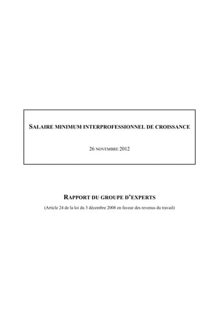 SALAIRE MINIMUM INTERPROFESSIONNEL DE CROISSANCE


                             26 NOVEMBRE 2012




              RAPPORT DU GROUPE D’EXPERTS
    (Article 24 de la loi du 3 décembre 2008 en faveur des revenus du travail)
 