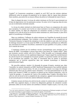 LE SALAIRE MINIMUM INTERPROFESSIONNEL DE CROISSANCE



l’emploi4, la Commission européenne a rappelé en avril 2012 que des minima salariaux
différenciés selon les groupes de population ou les régions, déjà en vigueur dans plusieurs
Etats membres, pouvaient être un moyen efficace de préserver la demande de main d’œuvre.

    Dans la plupart des pays, le niveau du salaire minimum est fixé par le gouvernement sur
la base de négociations avec les partenaires sociaux. En outre, la loi n’exige que dans de rares
cas une revalorisation minimale annuelle.

    Le niveau du salaire minimal est relativement haut en France en comparaison des autres
pays européens. Ce constat vaut à la fois en valeur nominale et en termes relatifs par rapport
au salaire médian. En dépit des allégements de cotisations sociales, la France est le pays
européen où le coût du travail au niveau du salaire minimum est, selon Eurostat, le plus élevé
après le Luxembourg et la Belgique.

    Dans ces conditions, l’influence du salaire minimum sur l’équilibre du marché du travail
est particulièrement prégnante. Son évolution a des conséquences sur la compétitivité de
l’économie française, la capacité des entreprises à créer des emplois et, par suite, sur le niveau
de chômage structurel. Le niveau actuel du SMIC et son uniformité contribuent aux difficultés
que rencontrent de nombreux travailleurs, notamment les peu qualifiés et les jeunes, à entrer
sur le marché du travail.

    L’expérience éclairée par de nombreux travaux économétriques nous enseigne qu’une
hausse du SMIC s’accompagne à moyen long terme d’une baisse de l’emploi salarié5. Dans
une économie ouverte comme celle de la France, l’effet favorable sur la demande globale
d’une hausse des salaires est très rapidement dépassé par l’impact négatif du renchérissement
du coût du travail sur la demande de travail peu qualifié. Les premiers touchés sont les jeunes
et les travailleurs peu qualifiés. Les effets se concentrent dans les petites et moyennes
entreprises qui se trouvent aujourd’hui dans une situation économique et financière
particulièrement fragile.

    De nouvelles analyses, menées à la demande du groupe d’experts, montrent que, dans
l’ensemble, les salariés rémunérés au SMIC bénéficient fréquemment d’une mobilité salariale
ascendante à court et moyen termes. Ils sont, en revanche, exposés à un risque de chômage
nettement plus élevé que les salariés mieux rémunérés. C’est tout particulièrement le cas des
jeunes pour lesquels le SMIC ne constitue en général qu’une situation temporaire, voire un
« point de passage ». La question de l’accès et du maintien dans l’emploi, elle-même liée à
celle du coût du travail et de la compétitivité des entreprises, apparaît ainsi primordiale pour
la protection du pouvoir d’achat des salariés faiblement rémunérés.

    Certaines mesures de baisse du coût du travail, comme le contrat jeune en entreprise créé
en 2002 mais supprimé depuis, et surtout les allégements généraux de cotisations sociales
patronales ciblés sur les bas salaires ont contribué à stimuler l’emploi au prix, il est vrai, d’un


4
  Vers une reprise génératrice d’emplois, Communication de la Commission au Parlement européen, au Conseil,
au Comité économique et social européen et au Comité des régions, 18 avril 2012.
5
  Une hausse de 1 % du SMIC conduirait à la perte de 1,5 % des emplois rémunérés à ce niveau, soit environ
20 000, d’après F. KRAMARZ, T. PHILIPPON (2001), « The Impact of Differential Payroll Tax Subsidies on
Minimum Wage Employment », Journal of Public Economics, 82, 115-146.




                                                    7
 