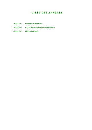 LISTE DES ANNEXES


ANNEXE 1 :   LETTRES DE MISSION

ANNEXE 2 :   LISTE DES PERSONNES RENCONTREES

ANNEXE 3 :   BIBLIOGRAPHIE
 