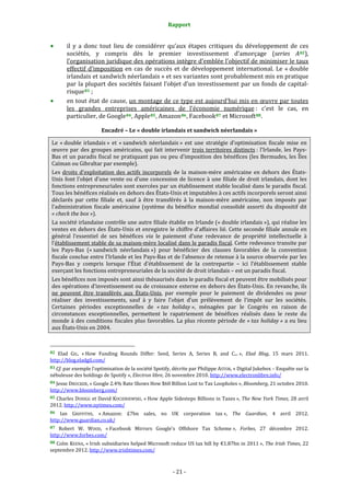 Rapport 
                                                                    

           il  y  a  donc  tout  lieu  de  considérer  qu’aux  étapes  critiques  du  développement  de  ces 
           sociétés,  y  compris  dès  le  premier  investissement  d’amorçage  (series  A 82 ), 
           l’organisation juridique des opérations intègre d’emblée l’objectif de minimiser le taux 
           effectif  d’imposition  en  cas  de  succès  et  de  développement  international.  Le  « double 
           irlandais et sandwich néerlandais » et ses variantes sont probablement mis en pratique 
           par la plupart des sociétés faisant l’objet d’un investissement par un fonds de capital‐
           risque 83  ; 
           en tout état de cause, un montage de ce type est aujourd’hui mis en œuvre par toutes 
           les  grandes  entreprises  américaines  de  l’économie  numérique :  c’est  le  cas,  en 
           particulier, de Google 84 , Apple 85 , Amazon 86 , Facebook 87  et Microsoft 88 . 

                                    Encadré – Le « double irlandais et sandwich néerlandais » 

 Le  « double  irlandais »  et  « sandwich  néerlandais »  est  une  stratégie  d’optimisation  fiscale  mise  en 
 œuvre  par  des  groupes  américains,  qui  fait  intervenir  trois  territoires  distincts :  l’Irlande,  les  Pays‐
 Bas et un paradis fiscal ne pratiquant pas ou peu d’imposition des bénéfices (les Bermudes, les Îles 
 Caïman ou Gibraltar par exemple). 
 Les  droits  d’exploitation  des  actifs  incorporels  de  la  maison‐mère  américaine  en  dehors  des  États‐
 Unis font l’objet d’une vente ou d’une concession de licence à  une filiale de droit irlandais, dont les 
 fonctions entrepreneuriales sont exercées par un établissement stable localisé dans le paradis fiscal. 
 Tous les bénéfices réalisés en dehors des États‐Unis et imputables à ces actifs incorporels seront ainsi 
 déclarés  par  cette  filiale  et,  sauf  à  être  transférés  à  la  maison‐mère  américaine,  non  imposés  par 
 l’administration  fiscale  américaine  (système  du  bénéfice  mondial  consolidé  assorti  du  dispositif  dit 
 « check the box »). 
 La société irlandaise contrôle une autre filiale établie en Irlande (« double irlandais »), qui réalise les 
 ventes en dehors des États‐Unis et enregistre le chiffre d’affaires lié. Cette seconde filiale annule en 
 général  l’essentiel  de  ses  bénéfices  via  le  paiement  d’une  redevance  de  propriété  intellectuelle  à 
 l’établissement stable de sa maison‐mère localisé dans le paradis fiscal. Cette redevance transite par 
 les  Pays‐Bas  (« sandwich  néerlandais »)  pour  bénéficier  des  clauses  favorables  de  la  convention 
 fiscale conclue entre l’Irlande et les Pays‐Bas et de l’absence de retenue à la source observée par les 
 Pays‐Bas  y  compris  lorsque  l’État  d’établissement  de  la  contrepartie  –  ici  l’établissement  stable 
 exerçant les fonctions entrepreneuriales de la société de droit irlandais – est un paradis fiscal. 
 Les bénéfices non imposés sont ainsi thésaurisés dans le paradis fiscal et peuvent être mobilisés pour 
 des opérations d’investissement ou de croissance externe en dehors des États‐Unis. En revanche, ils 
 ne  peuvent  être  transférés  aux  États‐Unis,  par  exemple  pour  le  paiement  de  dividendes  ou  pour 
 réaliser  des  investissements,  sauf  à  y  faire  l’objet  d’un  prélèvement  de  l’impôt  sur  les  sociétés. 
 Certaines  périodes  exceptionnelles  de  « tax  holiday »,  ménagées  par  le  Congrès  en  raison  de 
 circonstances  exceptionnelles,  permettent  le  rapatriement  de  bénéfices  réalisés  dans  le  reste  du 
 monde à des conditions fiscales plus favorables. La plus récente période de « tax holiday » a eu lieu 
 aux États‐Unis en 2004. 


                                                             
82  Elad  GIL,  « How  Funding  Rounds  Differ:  Seed,  Series  A,  Series  B,  and  C... »,  Elad  Blog,  15  mars  2011. 
http://blog.eladgil.com/  
83 Cf. par exemple l’optimisation de la société Spotify, décrite par Philippe ASTOR, « Digital Jukebox – Enquête sur la 
nébuleuse des holdings de Spotify », Electron libre, 26 novembre 2010. http://www.electronlibre.info/  
84 Jesse DRUCKER, « Google 2.4% Rate Shows How $60 Billion Lost to Tax Loopholes », Bloomberg, 21 octobre 2010. 
http://www.bloomberg.com/  
85 Charles DUHIGG et David KOCIENIEWSKI, « How Apple Sidesteps Billions in Taxes », The New York Times, 28 avril 
2012. http://www.nytimes.com/ 
86  Ian  GRIFFITHS,  « Amazon:  £7bn  sales,  no  UK  corporation  tax »,  The  Guardian,  4  avril  2012. 
http://www.guardian.co.uk/  
87  Robert  W.  WOOD,  « Facebook  Mirrors  Google's  Offshore  Tax  Scheme »,  Forbes,  27  décembre  2012. 
http://www.forbes.com/  
88 Colm KEENA, « Irish subsidiaries helped Microsoft reduce US tax bill by €1.87bn in 2011 », The Irish Times, 22 
septembre 2012. http://www.irishtimes.com/  



                                                                 ‐ 21 ‐ 
 