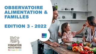 © Ipsos | Observatoire Alimentation & Familles - Fondation Nestlé France
OBSERVATOIRE
ALIMENTATION &
FAMILLES
EDITION 3 - 2022
 
