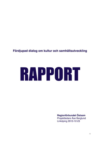 Fördjupad dialog om kultur och samhällsutveckling

RAPPORT
!

!

!

!

!

!

!

!

!

!
!
!

!
!
!

!
!
!

!
!
!

!
!
!

!
!
!

!
!
!

!
!
!

Regionförbundet Östsam
Projektledare Åse Berglund
Linköping 2013-12-23

!

1

 