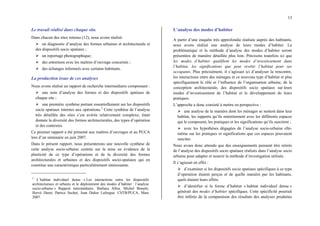 13
Le travail réalisé dans chaque site.
Dans chacun des sites retenus (12), nous avons réalisé:
¾ un diagnostic d’analyse des formes urbaines et architecturale et
des dispositifs socio spatiaux ;
¾ un reportage photographique;
¾ des entretiens avec les maîtres d’ouvrage concernés ;
¾ des échanges informels avec certains habitants.
La production issue de ces analyses
Nous avons réalisé un rapport de recherche intermédiaire comprenant :
¾ une note d’analyse des formes et des dispositifs spatiaux de
chaque site ;
¾ une première synthèse portant essentiellement sur les dispositifs
socio spatiaux internes aux opérations.2
Cette synthèse de l’analyse
très détaillée des sites s’est avérée relativement complexe, étant
donnée la diversité des formes architecturales, des types d’opération
et des contextes.
Ce premier rapport a été présenté aux maîtres d’ouvrages et au PUCA
lors d’un séminaire en juin 2007.
Dans le présent rapport, nous présenterons une nouvelle synthèse de
cette analyse socio-urbaine centrée sur la mise en évidence de la
plasticité de ce type d’opérations et de la diversité des formes
architecturales et urbaines et des dispositifs socio-spatiaux qui en
constitue une caractéristique particulièrement intéressante.
2
L’habitat individuel dense : « Les interactions entre les dispositifs
architecturaux et urbains et le déploiement des modes d’habiter : l’analyse
socio-urbaine » Rapport intermédiaire. Barbara Allen, Michel Bonetti,
Hervé Duret, Patrice Sechet, Jean Didier Laforgue. CSTB/PUCA, Mars
2007.
L’analyse des modes d’habiter
A partir d’une enquête très approfondie réalisée auprès des habitants,
nous avons réalisé une analyse de leurs modes d’habiter. La
problématique et la méthode d’analyse des modes d’habiter seront
présentées de manière détaillée plus loin. Précisons toutefois ici que
les modes d’habiter qualifient les modes d’investissement dans
l’habitat, les significations que peut revêtir l’habitat pour ses
occupants. Plus précisément, il s’agissait ici d’analyser la rencontre,
les interactions entre des ménages et ce nouveau type d’habitat et plus
spécifiquement le rôle et l’influence de l’organisation urbaine, de la
conception architecturale, des dispositifs socio spatiaux sur leurs
modes d’investissement de l’habitat et le développement de leurs
pratiques.
L’approche a donc consisté à mettre en perspective :
¾ une analyse de la manière dont les ménages se sentent dans leur
habitat, les rapports qu’ils entretiennent avec les différents espaces
qui le composent, les pratiques et les significations qu’ils suscitent ;
¾ avec les hypothèses dégagées de l’analyse socio-urbaine elle-
même sur les pratiques et significations que ces espaces pouvaient
susciter.
Nous avons donc attendu que des enseignements puissent être retirés
de l’analyse des dispositifs socio spatiaux réalisés dans l’analyse socio
urbaine pour adapter et nourrir la méthode d’investigation utilisée.
Il s’agissait en effet :
¾ d’examiner si les dispositifs socio spatiaux spécifiques à ce type
d’opération étaient perçus et de quelle manière par les habitants,
quels étaient leurs effets.
¾ d’identifier si la forme d’habitat « habitat individuel dense »
générait des modes d’habiter spécifiques. Cette spécificité pourrait
être inférée de la comparaison des résultats des analyses produites
 