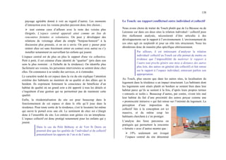 138
paysage agréable donné à voir au regard d’autrui. Les moments
d’interaction avec les voisins proches peuvent donc être choisis ;
¾ tout comme ceux d’ailleurs avec le reste des voisins plus
éloignés. L’espace central apparaît ainsi comme un lieu de
rencontres fortuites et volontaires. On peut y développer des
relations de voisinage allant du simple “bonjour-bonsoir” à la
discussion plus poussée, si on en a envie. On peut y passer pour
rentrer chez soi sans forcément entrer en contact avec autrui ou s’y
installer notamment en surveillant les enfants qui jouent.
L'espace central est de plus en plus le support d'une vie collective.
Petit à petit, il est créateur d'une identité de “quartier” (pris dans son
sens le plus restreint : à l'échelle de la résidence). On identifie plus
facilement ses voisins, les personnes interviewées se sentent donc chez
elles. On commence à se rendre des services, et à s'entraider.
Le caractère nodal de cet espace dans la vie du site explique l’attention
extrême des habitants au maintien de sa qualité et des allées qui le
bordent. Ils expriment fortement la conscience de bénéficier d’un
habitat de qualité où un grand soin a été apporté à tous les détails et
s’inquiètent d’une gestion qui ne permettrait pas de maintenir cette
qualité.
Enfin, la résidentialisation du site est pour beaucoup dans le
fonctionnement de cet espace et dans le rôle qu’il joue dans la
résidence. Pour toute sortie de la résidence, c'est le locataire lui-même
qui ouvre le portail avec une clé. Le sentiment de chez soi s’élargit
donc à l’ensemble du site. Les entrées sont gérées via un interphone.
L’espace collectif est donc protégé notamment pour les enfants qui y
jouent.
Dans le cas du Petit Bétheny et de Vert St Denis on
pourrait dire que les qualités de l’individuel et du collectif
potentialisent les apports de l’un et de l’autre.
Le Touch: un rapport conflictuel entre individuel et collectif
Nous avons choisi de traiter du Touch plutôt que de La Bécasse ou de
Larousse car dans ces deux sites la relation individuel / collectif pour
être réellement analysée, nécessiterait d’être articulée à des
développements sur le rapport à l’environnement. L’environnement de
ces sites agit en surplomb et joue un rôle très structurant. Nous les
aborderons donc de manière plus spécifique ultérieurement.
Par ailleurs, il est intéressant d’analyser la relation
individuel/ collectif au Touch car elle permet de mettre en
évidence que l’impossibilité de maîtriser le rapport à
l’autre tout proche génère une mise à distance des autres
plus loin, des autres en général (du collectif) et fait retour
sur le rapport à l’espace individuel, entravant parfois son
appropriation.
Au Touch, plus encore que dans les autres sites, la localisation du
logement dans la résidence a un impact structurant. Les habitants dont
les logements sont situés plutôt en bordure se sentent bien dans leur
habitat parce qu’ils se sentent à la fois, d’après leurs propres termes
« entourés et isolés ». Beaucoup d’autres, par contre, vivent très mal
leur habitat du fait d’une proximité des autres perçue comme une
« promiscuité intrusive » qui fait retour sur l’intimité du logement. La
perception d’une imposition du
collectif liée à la conception est ici
massive, et du même coup les
habitants cherchent à s’en protéger.
L’analyse des lieux parcourus ou
pratiqués qui permettent la rencontre
« fortuite » avec d’autres montre que :
¾ 19% seulement ont évoqué
l’espace central du site dénommé
 