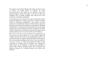 15
Cette analyse nous permettra également de montrer que selon les sites,
on observe une grande variété de situations, de modes
d’investissement de leur habitat par les habitants. Enfin, nous
situerons quelques résultats par rapport à ceux que nous observons
d’habitude dans les grands ensembles dans lesquels nous avons
conduit des investigations comparables.
La quatrième partie sera consacrée à une mise en relation de l’analyse
des modes d’habiter avec l’analyse socio urbaine. A partir d’un certain
nombre de thématiques problématisées, nous tenterons d’éclairer
certaines des caractéristiques urbaines ou architecturales, certains des
dispositifs socio spatiaux qui permettent de comprendre les difficultés
des habitants ou au contraire le plaisir particulier qu’ils ont développé
à habiter dans ce type d’opération. En effet, la répartition des modes
d’habiter analysés dans la seconde partie, dessine pour chaque site une
situation spécifique « plus ou moins favorable pour les habitants ».
Enfin, dans la conclusion, nous examinerons les enseignements que
l’on peut tirer de cette recherche en ce qui concerne l’apport de
l’habitat individuel dense comme outil d’aménagement urbain. Nous
examinerons ensuite les rapports entre densité réelle et densité perçue.
Puis, nous présenterons quelques aspects clefs à mettre en évidence à
l’issu de ce travail : les critères qui permettent de définir ce type
d’opération et les rapports entre les intentions de la conception et
celles perçues par les habitants, les rapports entre individuel et
collectif dans l’habitat individuel dense. Nous terminerons par
quelques remarques sur la méthode proposée pour conduire cette
recherche.
 