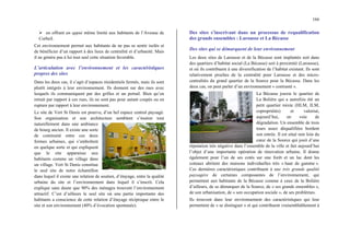 166
¾ en offrant un appui même limité aux habitants de l’Avenue de
Corbeil.
Cet environnement permet aux habitants de ne pas se sentir isolés et
de bénéficier d’un rapport à des lieux de centralité et d’urbanité. Mais
il ne génère pas à lui tout seul cette situation favorable.
L’articulation avec l’environnement et les caractéristiques
propres des sites
Dans les deux cas, il s’agit d’espaces résidentiels fermés, mais ils sont
plutôt intégrés à leur environnement. Ils donnent sur des rues avec
lesquels ils communiquent par des grilles et un portail. Bien qu’en
retrait par rapport à ces rues, ils ne sont pas pour autant coupés ou en
rupture par rapport à leur environnement.
Le site de Vert St Denis est pourvu, d’un bel espace central paysagé.
Son organisation et son architecture semblent s’insérer tout
naturellement dans une ambiance
de bourg ancien. Il existe une sorte
de continuité entre ces deux
formes urbaines, qui s’emboîtent
en quelque sorte et qui expliquent
que le site apparaisse aux
habitants comme un village dans
un village. Vert St Denis constitue
le seul site de notre échantillon
dans lequel il existe une relation de soutien, d’étayage, entre la qualité
urbaine du site et l’environnement dans lequel il s’inscrit. Cela
explique sans doute que 90% des ménages trouvent l’environnement
attractif. C’est d’ailleurs le seul site où une partie importante des
habitants a conscience de cette relation d’étayage réciproque entre le
site et son environnement (40% d’évocation spontanée).
Des sites s’inscrivant dans un processus de requalification
des grands ensembles : Larousse et La Bécasse
Des sites qui se démarquent de leur environnement
Les deux sites de Larousse et de la Bécasse sont implantés soit dans
des quartiers d’habitat social (La Bécasse) soit à proximité (Larousse),
et où ils contribuent à une diversification de l’habitat existant. Ils sont
relativement proches de la centralité pour Larousse et des micro-
centralités du grand quartier de la Source pour la Bécasse. Dans les
deux cas, on peut parler d’un environnement « contrasté ».
La Bécasse jouxte le quartier de
La Bolière qui a autrefois été un
petit quartier mixte (HLM, ILM,
copropriétés) et valorisé,
aujourd’hui, en voie de
dégradation. Un ensemble de trois
tours assez déqualifiées bordent
son entrée. Il est situé non loin du
cœur de la Source qui jouit d’une
réputation très négative dans l’ensemble de la ville et fait aujourd’hui
l’objet d’une importante opération de rénovation urbaine. Il donne
également pour l’un de ses cotés sur une forêt et un lac dont les
coteaux abritent des maisons individuelles très « haut de gamme ».
Ces dernières caractéristiques contribuent à une très grande qualité
paysagère de certaines composantes de l’environnement, qui
permettent aux habitants de la Bécasse comme à ceux de la Bolière
d’ailleurs, de se démarquer de la Source, de « ses grands ensembles »,
de son urbanisation, de « son occupation sociale », de ses problèmes.
Ils trouvent dans leur environnement des caractéristiques qui leur
permettent de « se distinguer » et qui contribuent vraisemblablement à
 