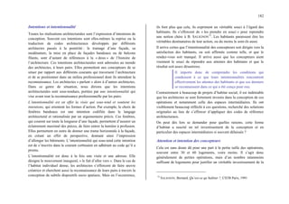 182
Intentions et intentionnalité
Toutes les réalisations architecturales sont l’expression d’intentions de
conception. Souvent ces intentions sont elles-mêmes la reprise ou la
traduction de codes architecturaux développés par différents
architectes passés à la postérité : le tramage d’une façade, sa
modénature, la mise en place de façades bandeaux ou de balcons
filants, sont d’autant de références à la « doxa » de l’histoire de
l’architecture. Ces intentions architecturales sont adressées au monde
des architectes, à leurs pairs. Elles permettent aux concepteurs de se
situer par rapport aux différents courants qui traversent l’architecture
et de se positionner dans un milieu professionnel dont ils attendent la
reconnaissance. Les architectes « parlent » alors à d’autres architectes.
Dans ce genre de situation, nous dirions que les intentions
architecturales sont sous-tendues, portées par une intentionnalité qui
vise avant tout la reconnaissance professionnelle par les pairs.
L’intentionnalité est en effet la visée qui sous-tend et soutient les
intentions, qui orientent les formes d’action. Par exemple, le choix de
fenêtres bandeaux est une intention codifiée dans le langage
architectural et rationalisée par un argumentaire précis. Ces fenêtres,
qui courent sur toute la longueur d’une façade, permettent d’assurer un
éclairement maximal des pièces, de faire entrer la lumière à profusion.
Elles permettent en outre de donner une trame horizontale à la façade,
en créant un effet de perspective, donnant ainsi l’impression
d’allonger les bâtiments. L’intentionnalité qui sous-tend cette intention
est de s’inscrire dans le courant corbuséen en adhérant au code qu’il a
promu.
L’intentionnalité est donc à la fois une visée et une adresse. Elle
désigne le mouvement inaugural, « le fait d’aller vers ». Dans le cas de
l’habitat individuel dense, les architectes s’efforcent de faire œuvre
créatrice et cherchent aussi la reconnaissance de leurs pairs à travers la
conception de subtils dispositifs socio spatiaux. Mais en l’occurrence,
ils font plus que cela, ils expriment un véritable souci à l’égard des
habitants. Ils s’efforcent de « les prendre en souci » pour reprendre
une notion chère à B. SALIGNON
73
. Les habitants paraissent être les
véritables destinataires de leur action, ou du moins le sont-ils aussi.
Il arrive certes que l’intentionnalité des concepteurs soit dirigée vers la
satisfaction des habitants, ou soit affirmée comme telle, et que le
rendez-vous soit manqué. Il arrive aussi que les concepteurs aient
vraiment le souci de répondre aux attentes des habitants et que le
résultat soit assez désastreux.
Il importe donc de comprendre les conditions qui
conduisent à ce que leurs intentionnalités rencontrent
effectivement les attentes des habitants et que ces derniers
se reconnaissent dans ce qui a été conçu pour eux.
Contrairement à beaucoup de projets d’habitat social, il est indéniable
que les architectes se sont fortement investis dans la conception de ces
opérations et notamment celle des espaces intermédiaires. Ils ont
visiblement beaucoup réfléchi à ces questions, recherché des solutions
originales au lieu de s’efforcer d’appliquer des codes de référence
architecturaux.
On peut dès lors se demander pour quelles raisons, cette forme
d’habitat a suscité un tel investissement de la conception et en
particulier des espaces intermédiaires si souvent délaissés ?
Attention et intention des concepteurs
Cela est sans doute dû pour une part à la petite taille des opérations,
souvent entre 30 et 60 logements, voire moins. Il s’agit donc
généralement de petites opérations, mais d’un nombre néanmoins
suffisant de logements pour justifier un véritable investissement de la
73
SALIGNON, Bernard, Qu’est-ce qu’habiter ?, CSTB Paris, 1991
 