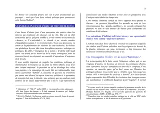 25
lui donner son caractère propre, tant sur le plan architectural que
paysager… ainsi que d’une forte volonté politique pour promouvoir
cette forme d’habitat24
.
CERNER LES ENJEUX DE L’HABITAT INDIVIDUEL DENSE
Cette forme d’habitat jouit d’une perception très positive dans les
milieux qui produisent des discours sur la ville. Elle est en effet
caractérisée par ce qui peut sembler a priori comme un oxymore (le
« dense » et l’ « individuel ») et répond à un certain nombre
d’inquiétudes sociales et environnementales. Nous nous proposons, en
amont de la présentation des résultats de cette recherche, de réaliser
une généalogie de cette idée issue des sphères savantes, techniques et
politiques. En effet, l’émergence de la notion « d’habitat individuel
dense » ne relève pas du hasard ou de la simple contingence, mais au
contraire fournit une réponse à un ensemble d’aspirations, d’angoisses
et de projets.
Il nous semble important de rappeler les conditions politiques et
intellectuelles d’émergence de ce genre de forme urbaine, et ce pour
deux raisons majeures : la première est qu’un décodage des visées
sous-jacentes à la conception du cadre bâti est indispensable pour
mieux questionner l’habitat25
. La seconde est que nous ne souhaitons
pas passer sous silence les enjeux « macro » présidant à la promotion
de concepts tels que la densité, sous prétexte que nos analyses sont
centrées sur les enjeux apparemment plus « micros » que représente la
24
Libération, n° 7506 1er
juillet 2005, « Les nouvelles cités radieuses » :
« Et Jean Nouvel de résumer : « Il était important de montrer qu’à budget
contraint, différentes attitudes sont possibles.»
25
BONETTI, Michel, L’urbanisme moderne comme nouvelle forme de pensée
magique ?, Note de Recherche, CSTB, 1999.
connaissance des modes d’habiter et leur mise en perspective avec
l’analyse socio urbaine de chaque site.
Cette attitude commune conduit en effet à opposer deux sphères de
discours : les premiers déqualifiant les seconds au nom de leur
méconnaissance des « grands équilibres », les seconds critiquant les
premiers au nom de leur absence de finesse pour comprendre les
conditions de vie urbaine.
Les opérations d’habitat individuel dense : une opportunité
dans la lutte contre l’étalement urbain ?
L’habitat individuel dense cherche à concilier une aspiration supposée
des citadins pour l’habitat individuel avec les exigences du devenir de
la planète, exigences qui nous inviteraient à être économes des
ressources non renouvelables telles que le sol.
Une préoccupation récente : vers un nouvel hygiénisme ?
La préoccupation de la lutte contre l’étalement urbain, qui en une
vingtaine d’années, est devenue un leitmotiv des politiques urbaines
dans l’ensemble des pays européens est nouvelle et complexe. Cette
question est nouvelle parce qu’un bref retour sur l’histoire des
politiques urbaines nous montre que le véritable enjeu était, jusqu’aux
années 1970, la lutte contre les excès de la densité26
. Ces excès étaient
jugés responsables des difficultés de circulation des hommes comme
des marchandises et semblaient dangereux pour l’hygiène27
. Il ne faut
26
Un court article de juristes rappelle combien la promotion actuelle de la
densité est une rupture dans l’histoire du droit de l’urbanisme : BAFFERT,
Philippe, PHEMOLANT, Brigitte, « Une nouvelle approche des questions de
densité urbaine », BJDU, 6/2000, pp. 374-377.
27
Rappelons que les grandes enquêtes sociales sur la ville au XIXe
siècle
étaient principalement le fait de médecins ou d’hygiénistes.
 
