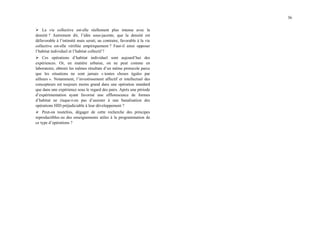 36
¾ La vie collective est-elle réellement plus intense avec la
densité ? Autrement dit, l’idée sous-jacente, que la densité est
défavorable à l’intimité mais serait, au contraire, favorable à la vie
collective est-elle vérifiée empiriquement ? Faut-il ainsi opposer
l’habitat individuel et l’habitat collectif ?
¾ Ces opérations d’habitat individuel sont aujourd’hui des
expériences. Or, en matière urbaine, on ne peut comme en
laboratoire, obtenir les mêmes résultats d’un même protocole parce
que les situations ne sont jamais « toutes choses égales par
ailleurs ». Notamment, l’investissement affectif et intellectuel des
concepteurs est toujours moins grand dans une opération standard
que dans une expérience sous le regard des pairs. Après une période
d’expérimentation ayant favorisé une efflorescence de formes
d’habitat ne risque-t-on pas d’assister à une banalisation des
opérations HID préjudiciable à leur développement ?
¾ Peut-on toutefois, dégager de cette recherche des principes
reproductibles ou des enseignements utiles à la programmation de
ce type d’opérations ?
 