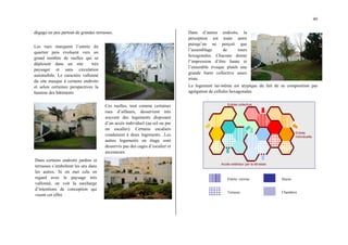 49
dégage un peu partout de grandes terrasses.
Les rues marquent l’entrée du
quartier puis évoluent vers un
grand nombre de ruelles qui se
déploient dans un site très
paysager et sans circulation
automobile. Le caractère vallonné
du site masque à certains endroits
et selon certaines perspectives la
hauteur des bâtiments
Ces ruelles, tout comme certaines
rues d’ailleurs, desservent très
souvent des logements disposant
d’un accès individuel (au sol ou par
un escalier). Certains escaliers
conduisent à deux logements. .Les
autres logements en étage sont
desservis pas des cages d’escalier et
ascenseurs.
Dans certains endroits jardins et
terrasses s’emboîtent les uns dans
les autres. Si on met cela en
regard avec le paysage très
vallonné, on voit la surcharge
d’intentions de conception qui
visent cet effet.
Dans d’autres endroits, la
perception est toute autre
puisqu’on ne perçoit que
l’assemblage de tours
hexagonales. Chacune donne
l’impression d’être haute et
l’ensemble évoque plutôt une
grande barre collective assez
triste.
Le logement lui-même est atypique du fait de sa composition par
agrégation de cellules hexagonales
A
Entrée collective
Entrée
individuelle
Accès extérieur par la terrasse
Entrée, cuisine
Terrasse
Séjour
Chambres
 