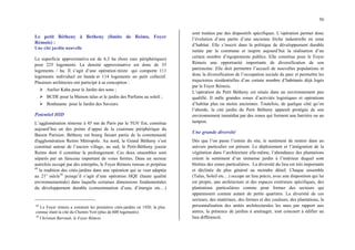 50
Le petit Bétheny à Betheny (limite de Reims, Foyer
Rémois) :
Une cité jardin nouvelle
La superficie approximative est de 6,3 ha (hors rues périphériques)
pour 225 logements. La densité approximative est donc de 35
logements / ha. Il s’agit d’une opération mixte qui comporte 111
logements individuel en bande et 114 logements en petit collectif.
Plusieurs architectes ont participé à sa conception :
¾ Atelier Kaba pour le Jardin des sons ;
¾ BCDE pour la Maison talus et le jardin des Parfums au soleil ;
¾ Bonhaume pour le Jardin des Saveurs.
Potentiel HID
L’agglomération rémoise à 45 mn de Paris par le TGV Est, constitue
aujourd’hui un des points d’appui de la couronne périphérique du
Bassin Parisien. Bétheny est bourg faisant partie de la communauté
d'agglomération Reims Métropole. Au nord, le Grand Bétheny s’est
constitué autour de l’ancien village, au sud, le Petit-Bétheny jouxte
Reims dont il constitue le prolongement. Ces deux ensembles sont
séparés par un faisceau important de voies ferrées. Dans un secteur
autrefois occupé par des entrepôts, le Foyer Rémois renoue et perpétue
49
la tradition des cités-jardins dans une opération qui se veut adaptée
au 21e
siècle50
puisqu’il s’agit d’une opération HQE (haute qualité
environnementale) dans laquelle certaines dimensions fondamentales
du développement durable (consommation d’eau, d’énergie etc…)
49
Le Foyer rémois a construit les premières cités-jardins en 1920, la plus
connue étant la cité du Chemin Vert (plus de 600 logements).
50
Christian Barrault, le Foyer Rémois
sont traitées par des dispositifs spécifiques. L’opération permet donc
l’évolution d’une partie d’une ancienne friche industrielle en zone
d’habitat. Elle s’inscrit dans la politique de développement durable
initiée par la commune et inspire aujourd’hui la réalisation d’un
certain nombre d’équipements publics. Elle constitue pour le Foyer
Rémois une opportunité importante de diversification de son
patrimoine. Elle doit permettre l’accueil de nouvelles populations et
donc la diversification de l’occupation sociale du parc et permettre les
trajectoires résidentielles d’un certain nombre d’habitants déjà logés
par le Foyer Rémois.
L’opération du Petit Bétheny est située dans un environnement peu
qualifié. Il mêle grandes zones d’activités logistiques et opérations
d’habitat plus ou moins anciennes. Toutefois, de quelque côté qu’on
l’aborde, la cité jardin du Petit Bétheny apparaît protégée de son
environnement immédiat par des zones qui forment une barrière ou un
tampon.
Une grande diversité
Dès que l’on passe l’entrée du site, le sentiment de rentrer dans un
univers particulier est présent. Le déploiement et l’intégration de la
végétation dans l’architecture elle-même, l’abondance des plantations
créent le sentiment d’un immense jardin à l’intérieur duquel sont
blotties des zones particulières. La diversité du lieu est très importante
et déclinée du plus général au moindre détail. Chaque ensemble
(Talus, Soleil etc…) occupe un lieu précis, avec une disposition qui lui
est propre, une architecture et des espaces extérieurs spécifiques, des
plantations particulières comme pour former des secteurs qui
apparaissent comme autant de petits quartiers. La diversité de ces
secteurs, des matériaux, des formes et des couleurs, des plantations, la
personnalisation des unités architecturales les unes par rapport aux
autres, la présence de jardins à aménager, tout concourt à édifier un
lieu différencié.
 