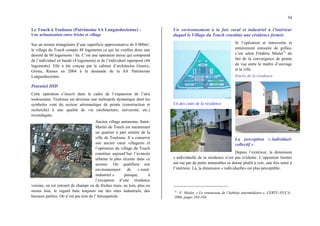 54
Le Touch à Toulouse (Patrimoine SA Languedocienne) :
Une urbanisation entre friche et village
Sur un terrain triangulaire d’une superficie approximative de 8 000m²,
le village du Touch compte 48 logements ce qui lui confère donc une
densité de 60 logements / ha. C’est une opération mixte qui comprend
de l’individuel en bande (4 logements) et de l’individuel superposé (44
logements). Elle a été conçue par le cabinet d’architectes Gouwy,
Grima, Rames en 2004 à la demande de la SA Patrimoine
Languedocienne.
Potentiel HID
Cette opération s’inscrit dans le cadre de l’expansion de l’aire
toulousaine. Toulouse est devenue une métropole dynamique dont les
symboles vont du secteur aéronautique de pointe (construction et
recherche) à une qualité de vie (architecture, université, etc.)
revendiquée.
Ancien village autonome, Saint-
Martin du Touch est maintenant
un quartier à part entière de la
ville de Toulouse. Il a conservé
son ancien cœur villageois et
l’opération du village du Touch
constitue aujourd’hui l’avancée
urbaine la plus récente dans ce
secteur. On qualifiera son
environnement de « rural-
industriel » puisque, à
l’exception d’une résidence
voisine, on est entouré de champs ou de friches mais, au loin, plus ou
moins loin, le regard bute toujours sur des sites industriels, des
bureaux parfois. On n’est pas loin de l’Aérospatiale.
Un environnement à la fois rural et industriel à l’intérieur
duquel le Village du Touch constitue une résidence fermée
Si l’opération et introvertie et
entièrement entourée de grilles,
c’est selon Frédéric Mialet51
du
fait de la convergence de points
de vue entre le maître d’ouvrage
et la ville
Entrée de la résidence
Un des cotés de la résidence
La perception « individuel-
collectif »
Depuis l’extérieur, la dimension
« individuelle de la résidence n’est pas évidente. L’opération limitée
sur rue par de petits immeubles se donne plutôt à voir, une fois entré à
l’intérieur. Là, la dimension « individuelle» est plus perceptible.
51
F. Mialet, « Le renouveau de l’habitat intermédiaire », CERTU-PUCA,
2006, pages 103-104.
 