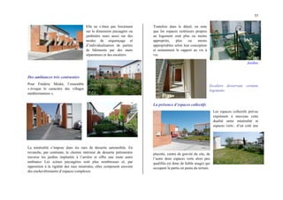 55
Elle ne s’étaie pas forcément
sur la dimension paysagère ou
jardinière mais aussi sur des
modes de séquençage et
d’individualisation de parties
de bâtiments par des murs
séparateurs et des escaliers.
Des ambiances très contrastées
Pour Frédéric Mialet, l’ensemble
« évoque le caractère des villages
méditerranéens ».
La minéralité s’impose dans les rues de desserte automobile. En
revanche, par contraste, le chemin intérieur de desserte piétonnière
traverse les jardins implantés à l’arrière et offre une toute autre
ambiance Les scènes paysagères sont plus nombreuses et, par
opposition à la rigidité des rues minérales, elles composent souvent
des enchevêtrements d’espaces complexes.
Toutefois dans le détail, on note
que les espaces extérieurs propres
au logement sont plus ou moins
appropriés, plus ou moins
appropriables selon leur conception
et notamment le rapport au vis à
vis.
Jardins
Escaliers desservant certains
logements
La présence d’espaces collectifs
Les espaces collectifs prévus
expriment à nouveau cette
dualité entre minéralité et
espaces verts : d’un coté une
placette, centre de gravité du site, de
l’autre deux espaces verts alors peu
qualifiés (et donc de faible usage) qui
occupent la partie en pente du terrain.
 