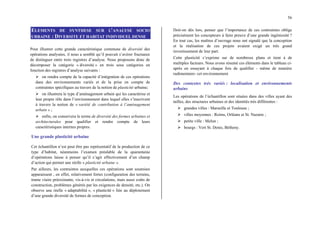 56
ELEMENTS DE SYNTHESE SUR L’ANALYSE SOCIO
URBAINE : DIVERSITE ET HABITAT INDIVIDUEL DENSE
Pour illustrer cette grande caractéristique commune de diversité des
opérations analysées, il nous a semblé qu’il pouvait s’avérer fructueux
de distinguer entre trois registres d’analyse. Nous proposons donc de
décomposer la catégorie « diversité » en trois sous catégories en
fonction des registres d’analyse suivants :
¾ on rendra compte de la capacité d’intégration de ces opérations
dans des environnements variés et de la prise en compte de
contraintes spécifiques au travers de la notion de plasticité urbaine;
¾ on illustrera le type d’aménagement urbain qui les caractérise et
leur propre rôle dans l’environnement dans lequel elles s’inscrivent
à travers la notion de « variété de contribution à l’aménagement
urbain » ;
¾ enfin, on conservera le terme de diversité des formes urbaines et
architecturales pour qualifier et rendre compte de leurs
caractéristiques internes propres.
Une grande plasticité urbaine
Cet échantillon n’est peut être pas représentatif de la production de ce
type d’habitat, néanmoins l’examen préalable de la quarantaine
d’opérations laisse à penser qu’il s’agit effectivement d’un champ
d’action qui permet une réelle « plasticité urbaine ».
Par ailleurs, les contraintes auxquelles ces opérations sont soumises
apparaissent , en effet, relativement fortes (configuration des terrains,
trame viaire préexistante, vis-à-vis et circulations, mais aussi coûts de
construction, problèmes générés par les exigences de densité, etc.). On
observe une réelle « adaptabilité », « plasticité » liée au déploiement
d’une grande diversité de formes de conception.
Doit-on dès lors, penser que l’importance de ces contraintes oblige
précisément les concepteurs à faire preuve d’une grande ingéniosité ?
En tout cas, les maîtres d’ouvrage nous ont signalé que la conception
et la réalisation de ces projets avaient exigé un très grand
investissement de leur part.
Cette plasticité s’exprime sur de nombreux plans et tient à de
multiples facteurs. Nous avons résumé ces éléments dans le tableau ci-
après en essayant à chaque fois de qualifier - même de manière
rudimentaire- cet environnement
Des contextes très variés : localisation et environnements
urbains
Les opérations de l’échantillon sont situées dans des villes ayant des
tailles, des structures urbaines et des identités très différentes :
¾ grandes villes : Marseille et Toulouse ;
¾ villes moyennes : Reims, Orléans et St. Nazaire ;
¾ petite ville : Melun ;
¾ bourgs : Vert St. Denis, Bétheny.
 