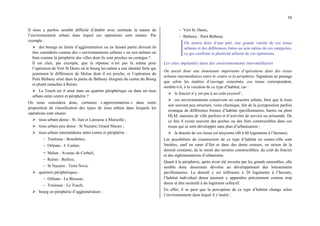 58
Il nous a parfois semblé difficile d’établir avec certitude la nature de
l’environnement urbain dans lequel ces opérations sont situées. Par
exemple :
¾ des bourgs en limite d’agglomération ou en faisant partie doivent ils
être considérés comme des « environnements urbains » en eux-mêmes ou
bien comme la périphérie des villes dont ils sont proches ou contigus ?
Il est clair, par exemple, que la réponse n’est pas la même pour
l’opération de Vert St Denis où le bourg lui-même a une identité forte qui
justement le différencie de Melun dont il est proche, et l’opération du
Petit Bétheny situé dans la partie de Bétheny éloignée du centre du Bourg
et plutôt rattachée à Reims.
¾ Le Touch est il situé dans un quartier périphérique ou dans un tissu
urbain entre centre et périphérie ?
On nous concédera donc, certaines « approximations » dans notre
proposition de classification des types de tissu urbain dans lesquels les
opérations sont situées
¾ tissu urbain dense : St. Just et Larousse à Marseille ;
¾ tissu urbain peu dense : St Nazaire, Grand Marais ;
¾ tissu urbain intermédiaire entre centre et périphérie :
− Toulouse : Bourdettes,
− Orléans : J. Cartier,
− Melun : Avenue de Corbeil,
− Reims : Berlioz,
− St Nazaire : Terra Nova.
¾ quartiers périphériques :
− Orléans : La Bécasse,
− Toulouse : Le Touch,
¾ bourg en périphérie d’agglomération :
− Vert St. Denis,
− Bétheny : Petit Bétheny.
On notera donc d’une part, une grande variété de ces tissus
urbains et des différences fortes au sein même de ces catégories,
ce qui confirme la plasticité urbaine de ces opérations.
Les sites implantés dans des environnements intermédiaires
On aurait donc une dominante importante d’opérations dans des tissus
urbains intermédiaires entre le centre et la périphérie. Signalons au passage
que selon les maîtres d’ouvrage concernés, ces tissus correspondent,
semble-t-il, à la vocation de ce type d’habitat, car :
¾ le foncier n’y est pas à un coût excessif ;
¾ ces environnements conservent un caractère urbain, bien que le tissu
soit souvent peu structuré, voire chaotique, fait de la juxtaposition parfois
erratique de différentes formes d’habitat (pavillonnaires, barres ou plots
HLM, maisons de ville parfois) et d’activités de service ou artisanale. De
ce fait, il existe souvent des poches ou des îlots constructibles dans ces
tissus qui se sont développés sans plan d’urbanisation ;
¾ la densité de ces tissus est moyenne (40 à 60 logements à l’hectare).
Les possibilités de construction de ce type d’habitat en centre-ville sont
limitées, sauf en cœur d’îlot et dans des dents creuses, en raison de la
densité existante, de la rareté des terrains constructibles, du coût du foncier
et des réglementations d’urbanisme.
Quant à la périphérie, après avoir été investie par les grands ensembles, elle
semble donc désormais dévolue au développement des lotissements
pavillonnaires. La densité y est inférieure à 20 logements à l’hectare,
l’habitat individuel dense pourrait y apparaître précisément comme trop
dense et être assimilé à du logement collectif.
En effet, il se peut que la perception de ce type d’habitat change selon
l’environnement dans lequel il s’insère :
 