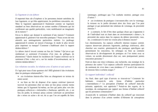 81
Le logement et son dehors
Il importait bien sûr d’explorer si les personnes étaient satisfaites de
leur logement, ce qu’elles appréciaient, les problèmes rencontrés, etc.
Mais le logement apparaissait-il finalement comme un logement
standard ou bien observait-on un certain nombre d’éléments qui lui
conféraient une qualité particulière, voire mobilisaient un imaginaire
de la maison ?
Est-ce le dehors qui donnait le sentiment d’une maison ? Comment
apparaissait-il, générait-il de nouvelles pratiques ? Nous avons été très
attentifs aux aménagements particuliers réalisés. Le jardinage
apparaissait-il comme un moyen d’ancrage, le mode le plus investi
pour imprimer sa marque? Comment s’établissait alors le rapport
dedans/dehors ?
Le dehors était-il investi comme un lieu de l’intime ? Qu’est-ce qui
médiatisait ce sentiment (l’existence d’un mur, de grillages, de
plantations) ? Quels étaient les incidences de l’espace extérieur sur le
sentiment d’être « chez soi », sur les modes d’investissement, sur la
relation dedans/dehors ?
Les relations sociales, la relation avec d’autres et aux autres
Il s’agit pour nous d’une question clef. HID générait-il des évolutions
dans les pratiques relationnelles ?
¾ ces évolutions étaient-elles liées au changement en termes de
statut social;
¾ ou bien au fait de disposer d’un espace extérieur (pouvoir
recevoir les personnes chez soi dans un lieu perçu comme moins
intime que le logement lui-même, un lieu qui porte plus vers des
pratiques collectives « informelles » (barbecue, apéritifs, etc...), un
lieu (le jardin, la terrasse) perçu comme valorisant ou permettant
des « mises en scène » de soi, de ce que l’on est capable de faire
(aménager, jardinage) que l’ou souhaite montrer, partager avec
d’autres ?
¾ ces évolutions de pratiques s’ouvraient-elles vers le voisinage,
la terrasse ou le jardin devenant alors des lieux que l’on peut
partager et qui permettent des relations de voisinage, de proximité
choisies ?
¾ a contrario, le fait d’être dans quelque chose qui s’apparente à
de l’individuel tout en étant dans un environnement « dense », la
proximité des autres dans les espaces du dehors (proximité, vues,
etc..) conduisait-il à tenir les voisins plus à distance encore?
Les cheminements, les espaces collectifs internes (espace central,
espaces desservant plusieurs logements, parkings extérieurs), aller
chercher son courrier, généraient-ils des pratiques spécifiques qui
permettaient les rencontres, les échanges ou bien au contraire
observait-on le développement de pratiques où l’on rentre avec sa
voiture, on accède directement chez soi, sans pratiquement jamais
rencontrer personne ?
Etait-on dans une mise à distance, une recherche, une nostalgie de la
présence des autres ? Les espaces collectifs internes participaient-ils
du sentiment de vivre dans « une résidence »? Y avait-il des sources
de tensions liées à certains usages ?
Le rapport individuel / collectif
Au final, dans quel type d’univers se trouvait-on ? Comment les
habitants vivaient-ils cette forme d’habitat particulier
« intermédiaire » ? La perception d’habiter du collectif était-elle
présente, appréciée, non appréciée ? Notait-on des regrets, de la
nostalgie, du soulagement par rapport aux formes d’habitat collectif
que les personnes connaissaient ?
Avaient-elle le sentiment d’habiter dans du collectif qui trouverait
dans la présence d’un certain nombre d’éléments de conceptions
 