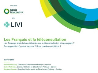 Jean-Daniel Lévy, Directeur du Département Politique – Opinion
Julien Potéreau, Directeur d’études au Département Politique – Opinion
Morgane Hauser, Chargée d’études senior au Département Politique – Opinion
Les Français et la téléconsultation
Les Français sont-ils bien informés sur la téléconsultation et ses enjeux ?
Envisagent-ils d’y avoir recours ? Sous quelles conditions ?
Janvier 2019
Une étude
pour
 