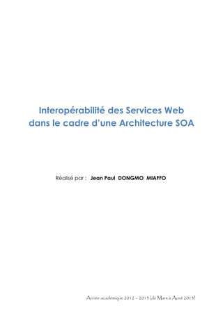 Année académique 2012 – 2013 (de Mars à Aout 2013)
Interopérabilité des Services Web
dans le cadre d’une Architecture SOA
Réalisé par : Jean Paul DONGMO MIAFFO
 