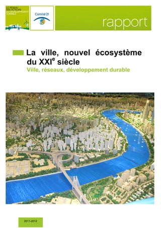 i

La ville, nouvel écosystème
e
du XXI siècle
Ville, réseaux, développement durable

Rapport 2011-2012 du Comité de prospective du Comité 21
2011-2012

1

 