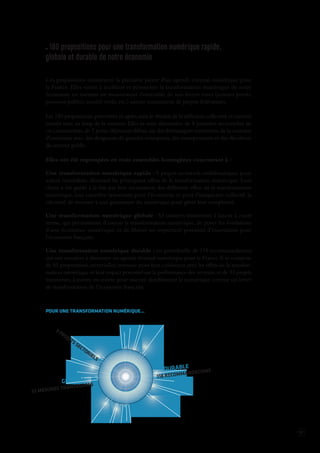 17 
180 propositions pour une transforma tion numérique rapide, 
globale et durable de notre économie 
Ces propositions constituent la première pierre d'un agenda triennal numérique pour 
la France. Elles visent à accélérer et pérenniser la transformation numérique de notre 
économie en mettant en mouvement l'ensemble de nos forces vives (acteurs privés, 
pouvoirs publics, société civile, etc.) autour notamment de projets fédérateurs. 
Les 180 propositions, présentées ci-après, sont le résultat de la réflexion collective et ouverte 
menée tout au long de la mission. Elles se sont alimentées de 8 journées sectorielles de 
co-construction, de 7 petits-déjeuners débats sur des thématiques transverses, de la centaine 
d'entretiens avec des dirigeants de grandes entreprises, des entrepreneurs et des décideurs 
du secteur public. 
Elles ont été regroupées en trois ensembles homogènes concourant à : 
Une transformation numérique rapide : 9 projets sectoriels emblématiques pour 
action immédiate, illustrant les principaux effets de la transformation numérique. Leur 
choix a été guidé à la fois par leur incarnation des différents effets de la transformation 
numérique, leur caractère renversant pour l’économie et pour l’imaginaire collectif, la 
nécessité de recourir à une grammaire du numérique pour gérer leur complexité. 
Une transformation numérique globale : 53 mesures transverses à lancer à court 
terme, qui permettront d’asseoir la transformation numérique, de poser les fondations 
d’une économie numérique, et de libérer un important potentiel d’innovation pour 
l’économie française. 
Une transformation numérique durable : un portefeuille de 118 recommandations 
qui ont vocation à alimenter un agenda triennal numérique pour la France. Il se compose 
de 85 propositions sectorielles, retenues pour leur cohérence avec les effets de la transformation 
numérique et leur impact potentiel sur la performance des secteurs, et de 33 projets 
transverses, à mettre en oeuvre pour inscrire durablement le numérique comme un levier 
de transformation de l’économie française. 
POUR UNE TRANSFORMATION NUMÉRIQUE… 
53 MESURES TRANSVERSES 
GLOBALE 
9 PROJETS SECTORIELS 
RAPIDE 
118 RECOMMANDATIONS 
DURABLE 
 