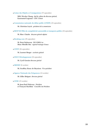 299 
Caisse des Dépôts et Consignations (19 septembre) 
MM. Nicolas Chung chef de cabinet du directeur général, 
Emmanuel Legrand CDC Climat 
Commission nationale du débat public (CNDP) (23 septembre) 
M. Christian Leyrit président de la commission 
MOV’EO Pôle de compétitivité automobile et transports publics (24 septembre) 
M. Marc Charlet directeur général adjoint 
Booking.com (25 septembre) 
M. Peter Verhoeven DG EMEA et 
Mme Mireille Bos regional manager France 
CFDT (26 septembre) 
M. Laurent Berger secrétaire général 
SNCF Développement (30 septembre) 
M. Cyril Garnier directeur général 
MEDEF (8 octobre) 
M. Geoffroy Roux de Beyzieux Vice-président 
Agence Nationale des Fréquences (14 octobre) 
M. Gilles Brégant directeur général 
CESE (15 octobre) 
M. Jean-Paul Delevoye Président 
et François Rachline Conseiller du Président 
 