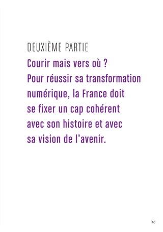 67 
Courir mais v ers où ? 
Pour réussir s a transformation 
numérique, la France doit 
se fix er un cap cohérent 
avec son histoire et a vec 
sa vision de l’a venir. 
DEUXIÈME PARTIE 
 