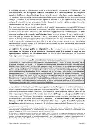 le « citoyen », de jouer du rapprochement ou de la distinction entre « nationalité » et « citoyenneté »... Cete
instrumentalisation, à des fns largement électorales, conduit à faire de la nation une sorte de « club » de plus en
plus sélect, dont l'entrée est conditionnée par diverses sortes de normes « culturelles », morales, linguistiques, etc.
Ces normes ont pour fonction de maintenir une prééminence et une préséance de ceux qui ont le bénéfice d'être
« Français », autrement dit, les membres présumés légitimes et indiscutés de ce club. Certains discours des pouvoirs
publics sur la nationalité, ainsi que certains dispositifs dits « d'accueil » le traduisent explicitement, dans l'idée qu'être
français se « mérite » et que c'est une dignité particulière.
Cette conception élitiste, loin de résoudre le problème de la pluralité, repousse au contraire la possibilité de trouver
une solution pragmatique (car la tentation est de recourir à une logique antipolitique d'expulsion ou d'élimination des
populations construites comme indésirables). Cete altérisation des populations vues comme étrangères a en même
temps pour conséquence de restreindre la défnition du « Nous », comme le constatent de plus en plus de membres
de la collectivité, qui pensaient leur statut de « Français » indiscutable, et qui se retrouvent dans la dramatique
position de devoir (sans toujours pouvoir) faire la preuve de leur nationalité. C'est particulièrement le cas avec des
membres nés dans des pays ex-colonisés, dont l'Algérie, ce qui va là encore dans un sens contraire à une logique
d'apaisement des rancoeurs héritées de la colonisation. Le durcissement des règles met en cause la possibilité de
réaliser la communauté elle-même.

Le problème des discours publics de stigmatisation. De nombreux travaux montrent que le racisme
contemporain est clairement lié à une situation de cristallisation autour de la question de savoir qui peut
légitimement faire partie du « club » que serait la nation. Les discours publics ont ici un rôle clé, car ils légitiment
l'ordre et produisent de la stigmatisation.
Les effets concrets des discours sur le « communautarisme »
La dénonciation du « communautarisme » est un thème issu de l'extrême-droite, qui a colonisé les discours publics entre 1994 et
le début des années 2000. Pour ce faire, il s'est appuyé sur une dramatisation des peurs liées au terrorisme « islamiste » (Dhume,
2010). Ces discours ne parlent guère de la concrétude des problèmes de la société. Ils visent au contraire à imposer, au mépris du
réel, une position idéologique assimilationniste, et ainsi rendre indiscutable un durcissement policier des frontières de la société
française. Les efets ne sont pas que symboliques. D'une part, on observe que le mot a un pouvoir performatif sur la réalité
sociale et sur l’organisation de l’intervention de l’Etat. C’est en son nom qu’a été justifiée l’instauration de l’état d’urgence dans
les « banlieues », fin 200537. C’est aussi par lui que l’on justifie les lois sur le « voile à l’école » ou la « burqa », ou encore le « débat
sur l’identité nationale », etc. D'autre part, le mot joue comme un signal du rapport de force nationaliste : il pousse les
populations minorisées à taire des revendications d'égalité pour ne pas justement être accusées d'avoir un comportement
« communautaire » ; et il pousse les individus à surjouer les codes de l'adhésion au discours « républicain », pour ne pas être
taxés d'infidélité à la nation. Ce mot empêche donc clairement de discuter des problèmes d'inégalités et de discrimination, en
même temps qu'il ethnicise et durcit le référent nationaliste du débat public.

La stigmatisation de l'immigration, de l'islam ou des populations dites Roms permet de renforcer et relégitimer le
« Nous » nationaliste en stigmatisant des groupes tenus pour des « outsiders » (Elias et Scotson, 1995). Ces discours
produisent de l'ethnicisation ou de la racialisation 38, c'est-à-dire qu'ils créent des groupes ethniques (définis par une
origine supposée primordiale et essentielle) voire des groupes raciaux (définis par une nature présumée diférente). Ils
renforcent en retour l'identification des populations stigmatisées à un groupe minoritaire, qui se caractérise par un
vécu commun de la stigmatisation, la discrimination, la ségrégation... Ces discours autorisent au fnal à nier les règles
mêmes qui fondent la collectivité, comme on le voit concernant les « Roms » : négation du statut d'Européen et des
droits afférents ; objet de harcèlement, de violences, de ségrégation ; légitimation de la destruction de biens privés ;
37 Le Premier ministre de l’époque, Dominique de Villepin, le justifiait ainsi devant l’Assemblée nationale : « Faut-il renoncer à l’exigence de cohésion
nationale au proft du communautarisme, au risque d’accroître le repli et l’incompréhension entre nos concitoyens ? ». DE VILLEPIN D., « État
d’urgence : déclaration du Premier ministre à l’Assemblée nationale », 8 novembre 2005.
38 Contrairement à une croyance commune, l'ethnicité n'est pas une qualité intrinsèque de certains groupes. C'est au contraire le produit de
rapports de pouvoir. C'est une manière de fonder et justifier la distinction entre des groupes sociaux sur la base d'un discours des « origines »
supposées primordiales de ces groupes, et qui définit donc les positions de « Nous » et « Eux » par des « diférences » supposées essentielles. Le
discours politique ethnique est une fabrication du pouvoir, et ce n'est pas une importation autonome de quelques groupes étrangers.

Rapport du groupe « Mobilités sociales »

Page 29/93

 