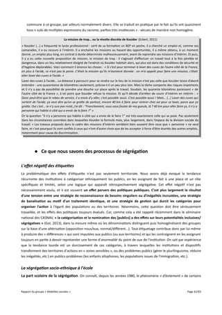 commune à ce groupe, par ailleurs normalement divers. Elle se traduit en pratique par le fait qu'ils ont quasiment
tous « subi de multiples expressions du racisme, parfois très insidieuses » - vécues de manière non homogène.
La mission de trop… ou la révolte discrète de Kouider (Eckert, 2011)
« Kouider (...) a fréquenté le lycée professionnel : sorti de sa formation un BEP en poche, il a cherché un emploi et, comme ses
camarades, il a eu recours à l’intérim. Il a enchaîné les missions au hasard des opportunités, il a même obtenu, à un moment
donné, un emploi plus long, en contrat à durée déterminée malheureusement, avant de reprendre ses missions d’intérim. Et puis,
il y a eu cette nouvelle proposition de mission, la mission de trop : il s’agissait d’efectuer un travail tout à la fois pénible et
dangereux, dans un lieu relativement éloigné de l’endroit où Kouider habitait alors, qui plus est dans des conditions de sécurité et
d’hygiène déplorables. Voici comment il énonce les choses : « Si c’est pour terminer à laver des cuves de l’autre côté de la France,
en plus à l’acide, ce n’est pas la peine. C’était la mission qu’ils m’auraient donnée : on m’a appelé pour faire une mission, c’était
aller laver des cuves à l’acide. »
Laver des cuves à l’acide… La distance à parcourir pour se rendre sur le lieu de la mission n’est pas celle que Kouider laisse d’abord
entendre : une quarantaine de kilomètres seulement, précise-t-il un peu plus loin. Mais la tâche comporte des risques importants
et il n’y a pas de possibilité de prendre une douche sur place après le travail. Soudain, les quarante kilomètres paraissent « de
l’autre côté de la France », à tel point que Kouider refuse la mission. Et qu’il décide d’arrêter de courir d’intérim en intérim : «
Donc peut-être que le rebeu de service, il a envie d’y aller, c’est possible aussi. C’est possible aussi ! Mais… […] Laver des cuves qui
sortent de l’acide, ça veut dire qu’on se grate de partout, encore 40 km à faire pour rentrer chez soi pour se laver, parce que ça
grate. Oui c’est… Je n’y suis pas resté, j’ai dit : “Franchement, vous vous foutez de ma gueule, là ? 40 km pour aller faire ça, il n’y a
personne qui habite à côté qui a envie de le faire ?” »
Or la question “il n’y a personne qui habite à côté qui a envie de le faire ?” est très exactement celle qui se pose. Pas seulement
dans les circonstances concrètes dans lesquelles Kouider la formule mais, plus largement, dans l’espace de la division sociale du
travail. » Les travaux proposés dans le cadre des missions d’intérim semblent bien souvent être ceux que « personne » ne veut
faire, et c'est pourquoi ils sont confiés à ceux qui n’ont d’autre choix que de les accepter à force d'être écartés des autres emplois,
notamment pour cause de discrimination.

 Ce que nous savons des processus de ségrégation
L'effet négatif des étiquetes
La problématique des efets d'étiquette n'est pas seulement territoriale. Nous avons déjà évoqué la tendance
récurrente des institutions à catégoriser ethniquement les publics, en les assignant de fait à une place et un rôle
spécifiques et limités, selon une logique qui apparaît rétrospectivement ségrégative. Cet efet négatif n'est pas
nécessairement voulu, et il est souvent un effet pervers des politiques publiques. C'est plus largement le résultat
d'une tension entre une stratégie de reconnaissance de besoins singuliers ou d'inégalités incrustées, une stratégie
de banalisation au motif d'un traitement identique, et une stratégie de gestion qui durcit les catégories pour
organiser l'action à l'égard des populations ou des territoires. Néanmoins, cette question doit être sérieusement
travaillée, et les efets des politiques toujours évalués. Car, comme cela a été rappelé récemment dans le séminaire
national des CASNAV, « la catégorisation et la nomination des [publics] a des effets sur leurs potentialités inclusives/
ségrégatives » (Goï, 2013), dans la mesure même où les dénominations distinguent puis homogénéisent des groupes
sur la base d'une altérisation (opposition nous/eux, normal/diférent...). Tout étiquetage contribue donc par lui-même
à produire des « diférences » qui sont imputées aux publics (ou aux territoires) et qui les contraignent en les assignant
toujours en partie à devoir représenter une forme d'anormalité du point de vue de l'institution. On sait par expérience
que la tendance lourde est un durcissement de ces catégories, à travers lesquelles les institutions et dispositifs
transforment des territoires d'actions en « zones sensibles », ou des problèmes publics (gérer le plurilinguisme, réduire
les inégalités, etc.) en publics-problèmes (les enfants allophones, les populations issues de l'immigration, etc.).

La ségrégation socio-ethnique à l'école
La part scolaire de la ségrégation . On connaît, depuis les années 1980, le phénomène « d’évitement » de certains

Rapport du groupe « Mobilités sociales »

Page 42/93

 