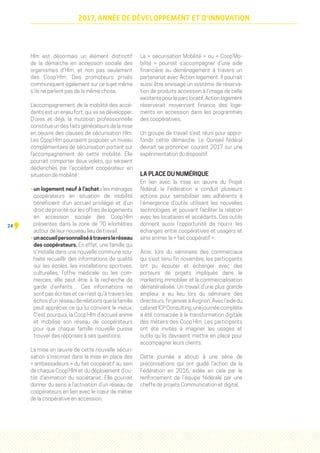 24
2017, ANNÉE DE DÉVELOPPEMENT ET D'INNOVATION
Hlm est désormais un élément distinctif
de la démarche en accession sociale des
organismes d’Hlm, et non pas seulement
des Coop’Hlm. Des promoteurs privés
communiquent également sur ce sujet même
s’ils ne parlent pas de la même chose.
L’accompagnement de la mobilité des accé-
dants est un enjeu fort, qui va se développer.
D’ores et déjà, la mutation professionnelle
constitue un des faits générateurs de la mise
en oeuvre des clauses de sécurisation Hlm.
Les Coop'Hlm pourraient proposer un niveau
complémentaire de sécurisation portant sur
l’accompagnement de cette mobilité. Elle
pourrait comporter deux volets, qui seraient
déclenchés par l’accédant coopérateur en
situation de mobilité :
• un logement neuf à l’achat : les ménages
coopérateurs en situation de mobilité
bénéficient d’un accueil privilégié et d’un
droit de priorité sur les offres de logements
en accession sociale des Coop'Hlm
présentes dans la zone de 70 kilomètres
autour de leur nouveau lieu de travail.
• unaccueilpersonnaliséàtraversleréseau
des coopérateurs. En effet, une famille qui
s’installe dans une nouvelle commune sou-
haite recueillir des informations de qualité
sur les écoles, les installations sportives,
culturelles, l’offre médicale ou les com-
merces, elle peut être à la recherche de
garde d’enfants… Ces informations ne
sont pas écrites et ce n’est qu’à travers les
échos d’un réseau de relations que la famille
peut apprécier ce qui lui convient le mieux.
C’est pourquoi, la Coop'Hlm d’accueil anime
et mobilise son réseau de coopérateurs
pour que chaque famille nouvelle puisse
trouver des réponses à ses questions.
La mise en œuvre de cette nouvelle sécuri-
sation s’inscrirait dans la mise en place des
« ambassadeurs » du fait coopératif au sein
de chaque Coop’Hlm et du déploiement d’ou-
tils d’animation du sociétariat. Elle pourrait
donner du sens à l’activation d’un réseau de
coopérateurs en lien avec le cœur de métier
de la coopérative en accession.
La « sécurisation Mobilité » ou « Coop’Mo-
bilité » pourrait s’accompagner d’une aide
financière au déménagement à travers un
partenariat avec Action logement. Il pourrait
aussi être envisagé un système de réserva-
tion de produits accession à l’image de celle
existante pour le parc locatif. Action logement
réserverait moyennant finance des loge-
ments en accession dans les programmes
des coopératives.
Un groupe de travail s’est réuni pour appro-
fondir cette démarche. Le Conseil fédéral
devrait se prononcer courant 2017 sur une
expérimentation du dispositif.
LA PLACE DU NUMÉRIQUE
En lien avec la mise en œuvre du Projet
fédéral, la Fédération a conduit plusieurs
actions pour sensibiliser ses adhérents à
l’émergence d’outils utilisant les nouvelles
technologies et pouvant faciliter la relation
avec les locataires et accédants. Ces outils
donnent aussi l’opportunité de nourrir les
échanges entre coopératives et usagers et
ainsi animer le « fait coopératif ».
Ainsi, lors du séminaire des commerciaux
qui s’est tenu fin novembre, les participants
ont pu écouter et échanger avec des
porteurs de projets impliqués dans le
marketing immobilier et la commercialisation
dématérialisée. Un travail d’une plus grande
ampleur a eu lieu lors du séminaire des
directeurs,finjanvieràAvignon.Avecl’aidedu
cabinetICPConsulting,unejournéecomplète
a été consacrée à la transformation digitale
des métiers des Coop’Hlm. Les participants
ont été invités à imaginer les usages et
outils qu’ils devraient mettre en place pour
accompagner leurs clients.
Cette journée a abouti à une série de
préconisations qui ont guidé l’action de la
Fédération en 2016, aidée en cela par le
renforcement de l’équipe fédérale par une
cheffe de projets Communication et digital.
 