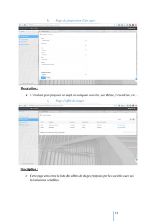 13
Description :
 L’étudiant peut proposer un sujet en indiquant son titre, son thème, l’encadreur, etc…
b) Page de proposition d’un sujet :
c) Page d’offre de stages :
Description :
 Cette page contienne la liste des offres de stages proposés par les sociétés avec ses
informations détaillées.
 