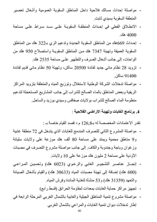 ‫ ِٛافٍخ اؽذاس ِغبٌه ف٩ؽ١خ داخً إٌّبهك اٌغمٛ٠خ اٌؼِّٛ١خ ٚأؽغبي رؼق١ش‬‫إٌّطمخ اٌغمٛ٠خ ثغ١ذٞ صبثذ.‬
‫ ا٨ٔطـ٩ق اٌفؼٍٟ فٟ اؽـذاس إٌّطمـخ اٌغمٛ٠ـخ ػٍـٝ عــذ عـشاه ػٍـٝ ِغبؽخ‬‫0004 ٘ه.‬
‫ اؽـذاس 966٘ه ِٓ إٌّبهك اٌغمٛ٠خ اٌغذ٠ذح ٚرذػ١ُ اٌشٞ ثـ223 ٘ه ِٓ إٌّبهك‬‫اٌغمٛ٠خ اٌؼّ١مخ ٚرٙ١ئخ 7437 ٘ه ِـٓ إٌّبهك اٌغمٛ٠ـخ ٚاعزق٩ػ 059 ٘ه ِٓ‬
‫اٌٛاؽبد، اٌٝ عبٔت أؽغبي اٌقشف ٚاٌزطٙ١ش ػٍـٝ ِغبؽخ 5352 ٘ه.‬
‫ رضٚ٠ذ 82 ٔظبَ ِبئٟ عذ٠ذ ٌفبئذح 00502 عبوٓ، ٚرٙ١ئخ 05 ٔظبَ ِبئٟ لذ٠ُ ٌفبئذح‬‫00419 عبوٓ.‬
‫ ِٛافٍخ رذخ٩د اٌؾشوخ اٌٛهٕ١خ ٨عزغ٩ي ٚرٛص٠غ اٌّ١بٖ ٚاٌّزؼٍمخ ثزضٚ٠ذ اٌّشاوض‬‫اٌش٠ف١خ ٚثؼل إٌّبهك ثبٌّبء اٌقبٌؼ ٌٍؾشاة اٌٝ عبٔت اٌّؾبس٠غ اٌّغزؼغٍخ ٌزذػ١ُ‬
‫ِٕظِٛخ اٌّبء اٌقبٌؼ ٌٍؾشاة ثٛ٨٠بد ففبلظ ٚع١ذٞ ثٛص٠ذ ٚاٌغبؽً.‬
‫2. بزَبيح انغبببث وتهيئت االراضي انفالحيت :‬
‫رمذس ا٨ػزّبداد اٌّخققخ ٌٗ ثـ82621 َ د لقذ اٌم١بَ خبفخ ثـ :‬
‫ ِٛافٍخ اٌّؾشٚع اٌضبٟٔ ٌٍزقشف إٌّذِظ ٌٍغبثبد اٌزٞ ٠زذخً فٟ 27 ِٕطمخ غبث١خ‬‫ٚ9 ِٕبهك ِؾّ١خ ٚ٠ّزذ ػٍٝ ِغبؽخ 08 أٌف ٘ه ِٛصػخ ػٍٝ ٚ٨٠بد عٍ١بٔخ‬
‫ٚصغٛاْ ٚثبعخ ٚعٕذٚثخ ٚاٌىبف. اٌٝ عبٔت ِٛافٍخ ِؾشٚع اٌزقشف فٟ ِقجبد‬
‫ا٤ٚد٠خ ػٍٝ ِغبؽخ 2 ٍِ١ْٛ ٘ه ِٛصػخ ػٍٝ 01 ٚ٨٠بد.‬
‫ أغــبص ػٕبفـش اٌزؾغ١ــش اٌغبثٟ ٚاٌشػـٛٞ (3206 ٘ه) ٚرؾغ١ـٓ اٌّـشاػـٟ‬‫(006 ٘ه) امبفخ اٌٝ رٙ١ئخ ِقجبد اٌّ١بٖ (33603 ٘ه) ٚاٌم١بَ ثؤؽغبي اٌق١بٔخ‬
‫ٚاٌزؼٙذ (95313 ٘ه) ٚ35 ِٕؾؤح ٌزغز٠خ اٌّبئذح ٚفشػ اٌّ١بٖ.‬
‫ رغٙ١ض ِشاوض ؽّب٠خ اٌغبثبد ثّؼذاد ٌّمبِٚخ اٌؾشائك (لغو ساثغ)‬‫ ِٛافٍخ ِؾشٚع رّٕ١خ إٌّبهك اٌغجٍ١خ ٚاٌغبث١خ ثبٌؾّبي اٌغشثٟ اٌّشؽٍخ اٌشاثؼخ فٟ‬‫اهبس رذخ٩د د٠ٛاْ رّٕ١خ اٌغبثبد ٚاٌّشاػٟ ثبٌؾّبي اٌغشثٟ‬
‫04‬

 