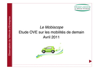 Observatoire du Véhicule d’Entreprise




                                                   Le Mobiscope
                                        Etude OVE sur les mobilités de demain
                                                     Avril 2011
 