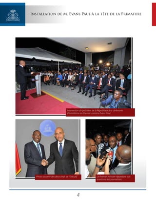 4
Installation de M. Evans Paul à la tête de la Primature
Intervention du président de la République à la cérémonie
d’installation du Premier ministre Evans Paul.
Le Premier ministre répondant aux
questions des journalistes.
Photo souvenir des deux chefs de l’Exécutif
 