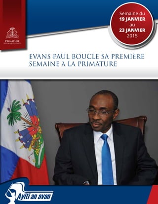1
Semaine du
19 janvier
au
23 janvier
2015
Primature
République d’Haïti
EVANS PAUL BOUCLE SA PREMIèRE
SEMAINE à LA PRIMATURE
 