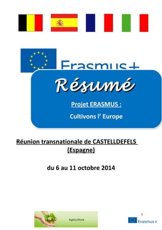 Projet ERASMUS : 
Réunion transnationale de CASTELLDEFELS 
(Espagne) 
du 6 au 11 octobre 2014 
1 
RRééssuumméé 
Projet ERASMUS : 
Cultivons l’ Europe 
 