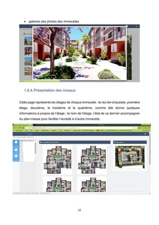 22
 galeries des photos des immeubles
1.6.4.Présentation des niveaux
Cette page représente les étages de chaque immeuble : le rez-de-chaussée, première
étage, deuxième, le troisième et le quatrième, comme elle donne quelques
informations à propos de l’étage ; le nom de l’étage, l’état de ce dernier accompagner
du plan-masse pour faciliter l’accédé à d’autre immeuble.
 