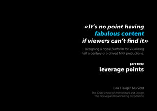 if viewers can’t ﬁnd it»
part two:
leverage points
«It’s no point having
fabulous content
Designing a digital platform for visualizing
half a century of archived NRK productions.
Eirik Haugen Murvold
The Oslo School of Architecture and Design
The Norwegian Broadcasting Corporation
 